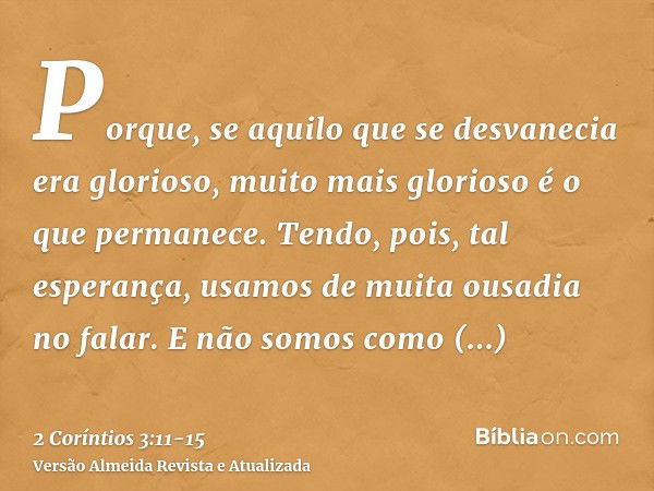 Porque, se aquilo que se desvanecia era glorioso, muito mais glorioso é o que permanece.Tendo, pois, tal esperança, usamos de muita ousadia no falar.E não somos