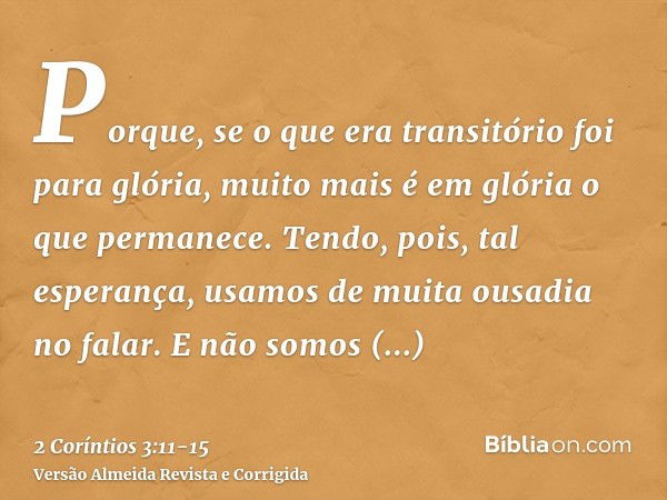 Porque, se o que era transitório foi para glória, muito mais é em glória o que permanece.Tendo, pois, tal esperança, usamos de muita ousadia no falar.E não somo