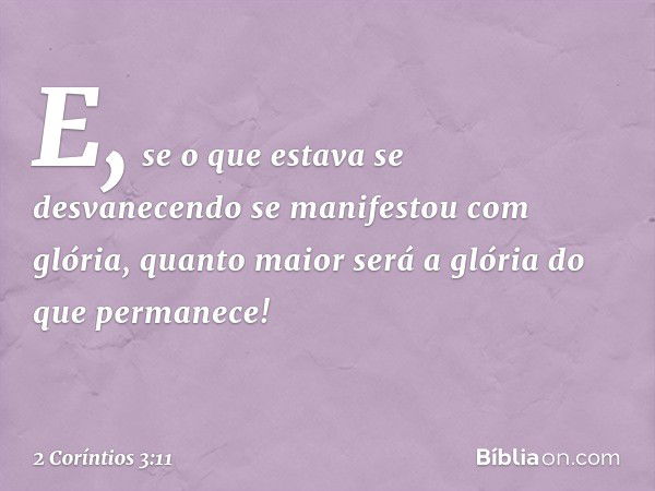 E, se o que estava se desvanecendo se manifestou com glória, quanto maior será a glória do que permanece! -- 2 Coríntios 3:11