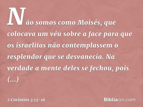 Não somos como Moisés, que colocava um véu sobre a face para que os israelitas não contemplassem o resplendor que se desvanecia. Na verdade a mente deles se fec