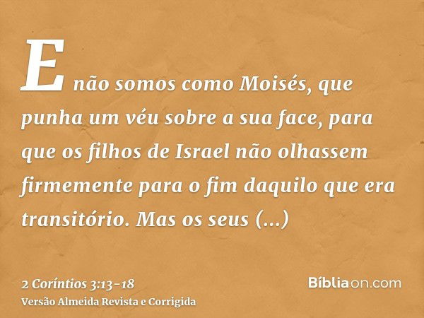 E não somos como Moisés, que punha um véu sobre a sua face, para que os filhos de Israel não olhassem firmemente para o fim daquilo que era transitório.Mas os s