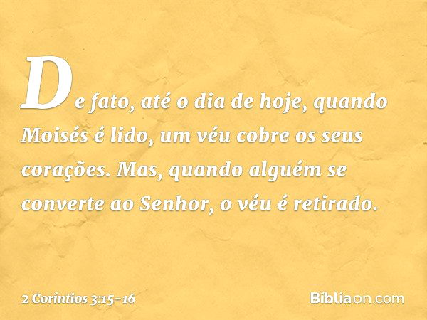 De fato, até o dia de hoje, quando Moisés é lido, um véu cobre os seus corações. Mas, quando alguém se converte ao Senhor, o véu é retirado. -- 2 Coríntios 3:15