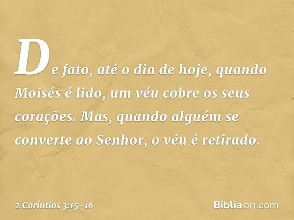 De fato, até o dia de hoje, quando Moisés é lido, um véu cobre os seus corações. Mas, quando alguém se converte ao Senhor, o véu é retirado. -- 2 Coríntios 3:15