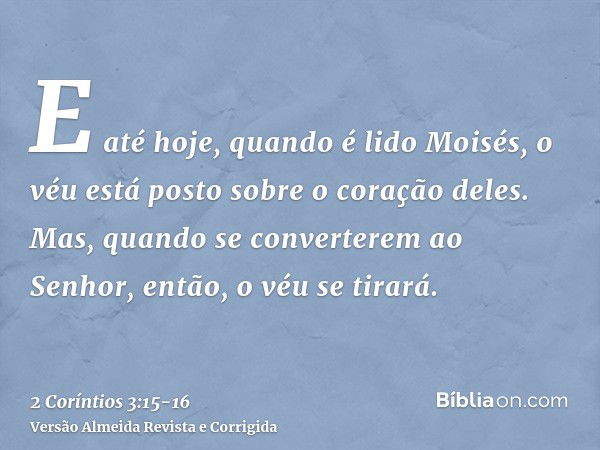 E até hoje, quando é lido Moisés, o véu está posto sobre o coração deles.Mas, quando se converterem ao Senhor, então, o véu se tirará.