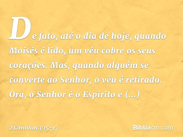 De fato, até o dia de hoje, quando Moisés é lido, um véu cobre os seus corações. Mas, quando alguém se converte ao Senhor, o véu é retirado. Ora, o Senhor é o E