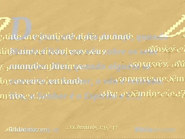 De fato, até o dia de hoje, quando Moisés é lido, um véu cobre os seus corações. Mas, quando alguém se converte ao Senhor, o véu é retirado. Ora, o Senhor é o E