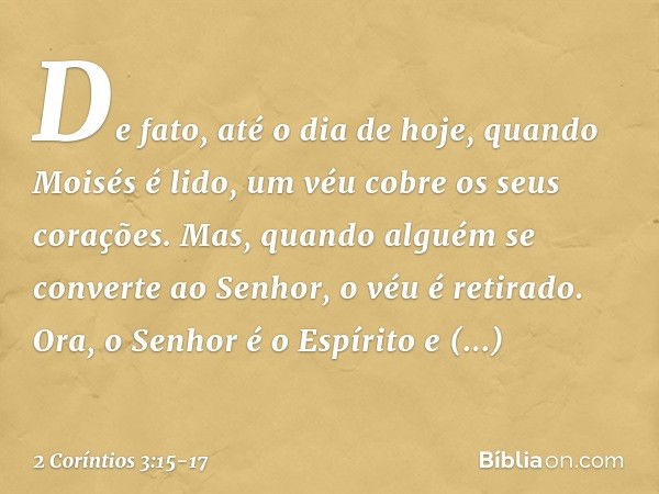 De fato, até o dia de hoje, quando Moisés é lido, um véu cobre os seus corações. Mas, quando alguém se converte ao Senhor, o véu é retirado. Ora, o Senhor é o E