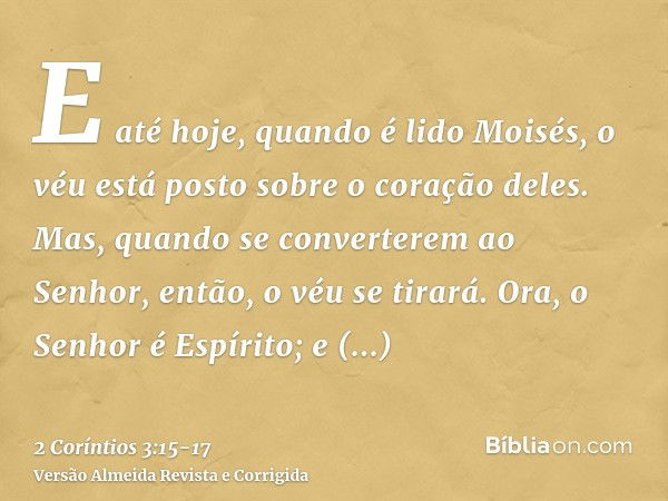 E até hoje, quando é lido Moisés, o véu está posto sobre o coração deles.Mas, quando se converterem ao Senhor, então, o véu se tirará.Ora, o Senhor é Espírito; 