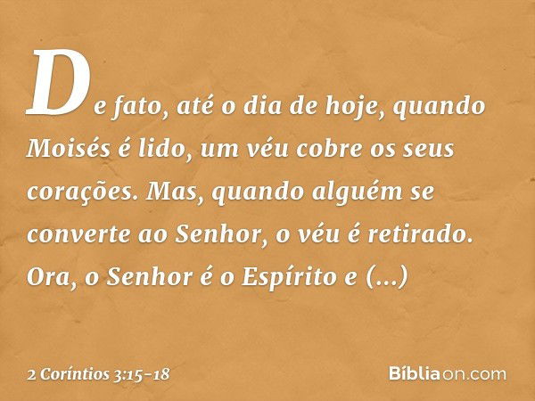 De fato, até o dia de hoje, quando Moisés é lido, um véu cobre os seus corações. Mas, quando alguém se converte ao Senhor, o véu é retirado. Ora, o Senhor é o E