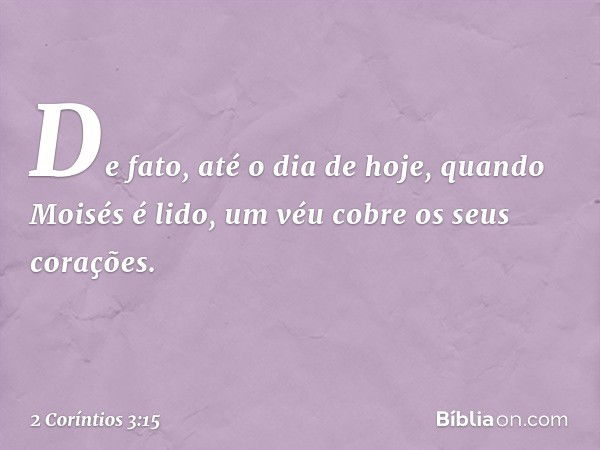 De fato, até o dia de hoje, quando Moisés é lido, um véu cobre os seus corações. -- 2 Coríntios 3:15