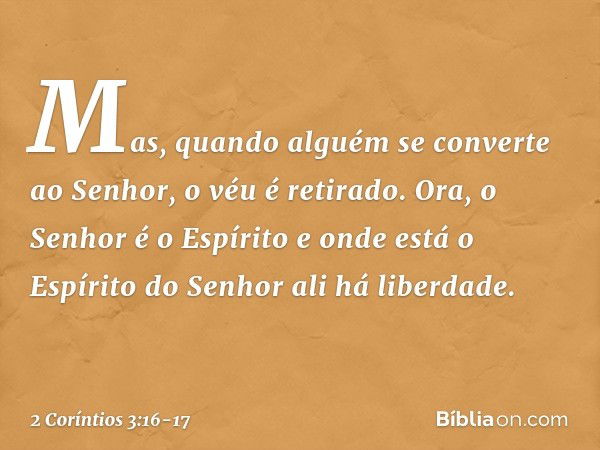 Mas, quando alguém se converte ao Senhor, o véu é retirado. Ora, o Senhor é o Espírito e onde está o Espírito do Senhor ali há liberdade. -- 2 Coríntios 3:16-17