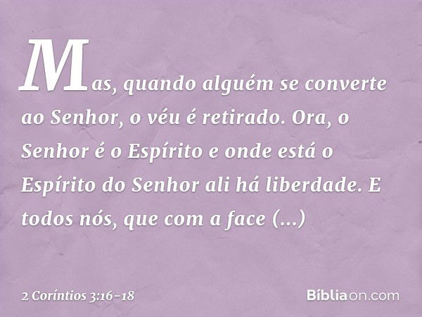 Mas, quando alguém se converte ao Senhor, o véu é retirado. Ora, o Senhor é o Espírito e onde está o Espírito do Senhor ali há liberdade. E todos nós, que com a