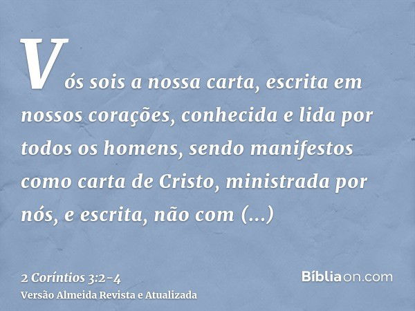 Vós sois a nossa carta, escrita em nossos corações, conhecida e lida por todos os homens,sendo manifestos como carta de Cristo, ministrada por nós, e escrita, n