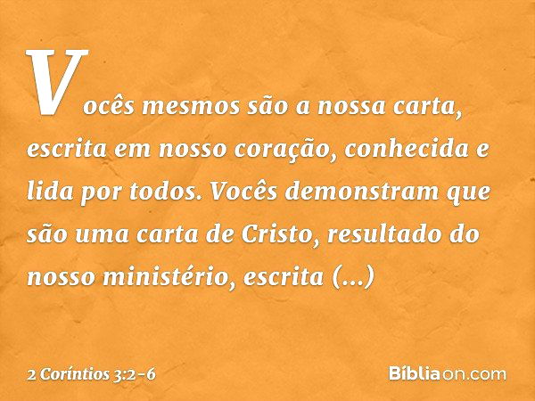 Vocês mesmos são a nossa carta, escrita em nosso coração, conhecida e lida por todos. Vocês demonstram que são uma carta de Cristo, resultado do nosso ministéri