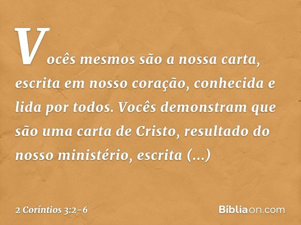 Vocês mesmos são a nossa carta, escrita em nosso coração, conhecida e lida por todos. Vocês demonstram que são uma carta de Cristo, resultado do nosso ministéri