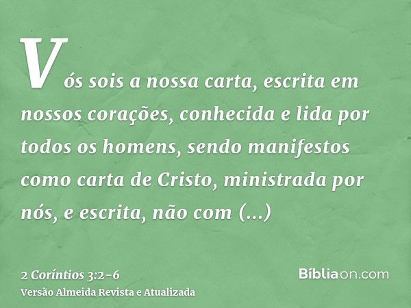 Vós sois a nossa carta, escrita em nossos corações, conhecida e lida por todos os homens,sendo manifestos como carta de Cristo, ministrada por nós, e escrita, n