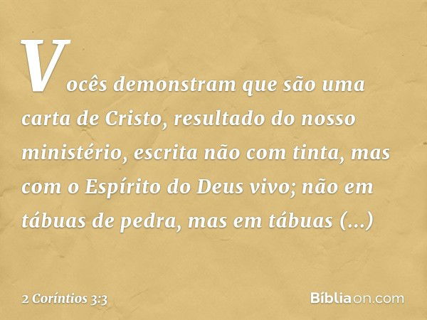 Vocês demonstram que são uma carta de Cristo, resultado do nosso ministério, escrita não com tinta, mas com o Espírito do Deus vivo; não em tábuas de pedra, mas