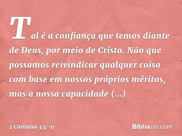 Tal é a confiança que temos diante de Deus, por meio de Cristo. Não que possamos reivindicar qualquer coisa com base em nossos próprios méritos, mas a nossa cap