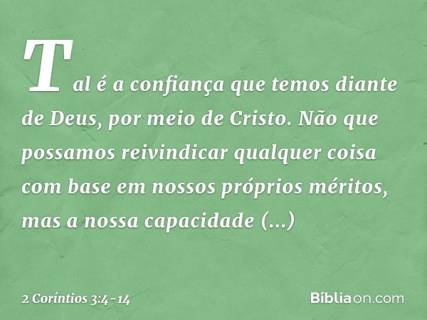 Tal é a confiança que temos diante de Deus, por meio de Cristo. Não que possamos reivindicar qualquer coisa com base em nossos próprios méritos, mas a nossa cap