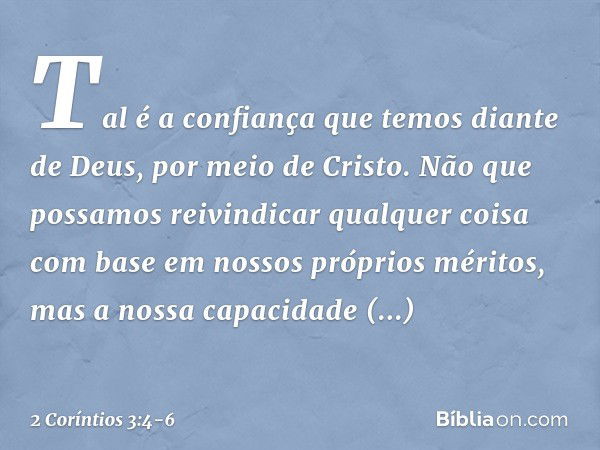 Tal é a confiança que temos diante de Deus, por meio de Cristo. Não que possamos reivindicar qualquer coisa com base em nossos próprios méritos, mas a nossa cap