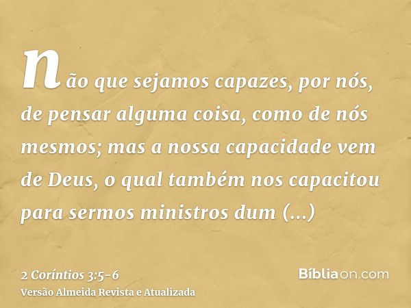 não que sejamos capazes, por nós, de pensar alguma coisa, como de nós mesmos; mas a nossa capacidade vem de Deus,o qual também nos capacitou para sermos ministr