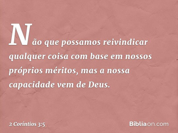 Não que possamos reivindicar qualquer coisa com base em nossos próprios méritos, mas a nossa capacidade vem de Deus. -- 2 Coríntios 3:5