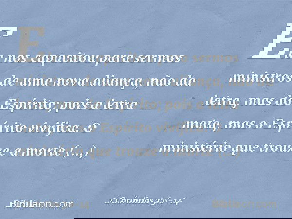Ele nos capacitou para sermos ministros de uma nova aliança, não da letra, mas do Espírito; pois a letra mata, mas o Espírito vivifica. O ministério que trouxe