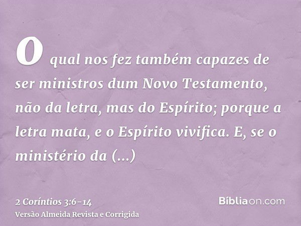 o qual nos fez também capazes de ser ministros dum Novo Testamento, não da letra, mas do Espírito; porque a letra mata, e o Espírito vivifica.E, se o ministério