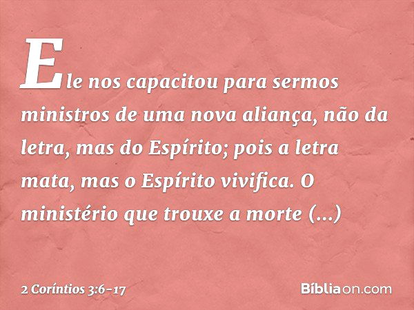 Ele nos capacitou para sermos ministros de uma nova aliança, não da letra, mas do Espírito; pois a letra mata, mas o Espírito vivifica. O ministério que trouxe 