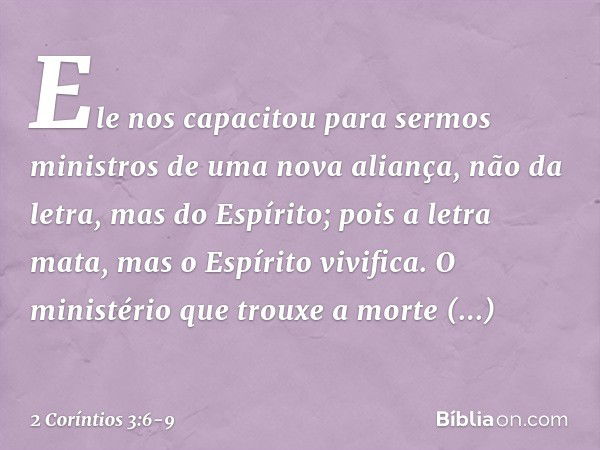 Ele nos capacitou para sermos ministros de uma nova aliança, não da letra, mas do Espírito; pois a letra mata, mas o Espírito vivifica. O ministério que trouxe 