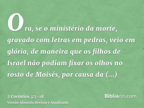 Ora, se o ministério da morte, gravado com letras em pedras, veio em glória, de maneira que os filhos de Israel não podiam fixar os olhos no rosto de Moisés, po