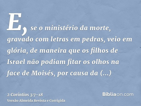 E, se o ministério da morte, gravado com letras em pedras, veio em glória, de maneira que os filhos de Israel não podiam fitar os olhos na face de Moisés, por c