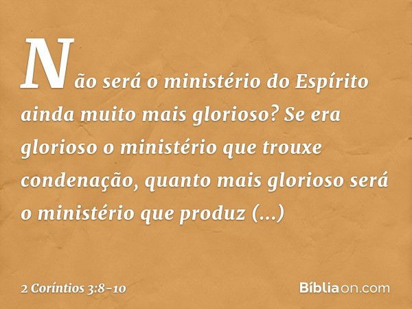 Não será o ministério do Espírito ainda muito mais glorioso? Se era glorioso o ministério que trouxe condenação, quanto mais glorioso será o ministério que prod