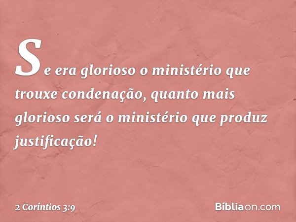 Se era glorioso o ministério que trouxe condenação, quanto mais glorioso será o ministério que produz justificação! -- 2 Coríntios 3:9