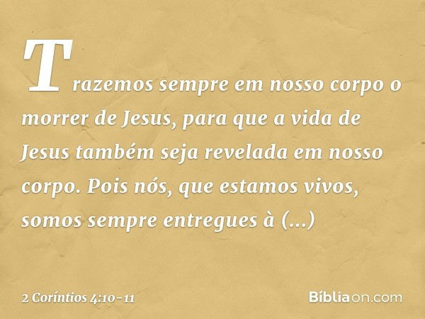 Trazemos sempre em nosso corpo o morrer de Jesus, para que a vida de Jesus também seja revelada em nosso corpo. Pois nós, que estamos vivos, somos sempre entreg