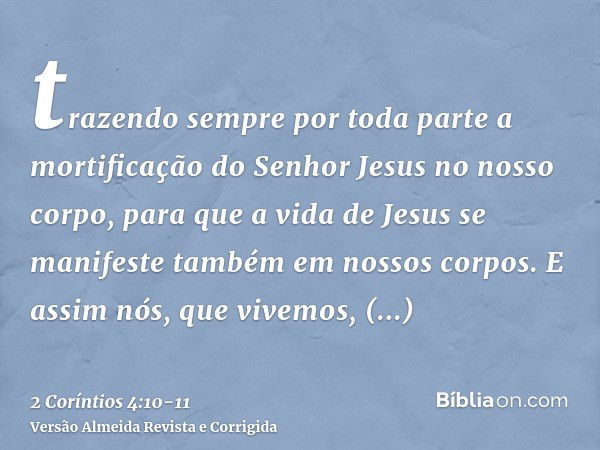 trazendo sempre por toda parte a mortificação do Senhor Jesus no nosso corpo, para que a vida de Jesus se manifeste também em nossos corpos.E assim nós, que viv