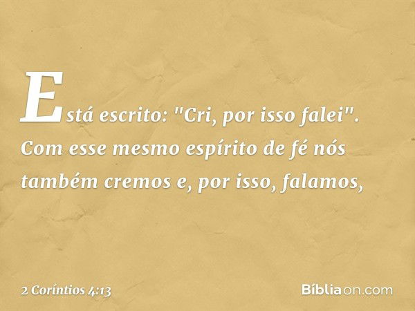 Está escrito: "Cri, por isso falei". Com esse mesmo espírito de fé nós também cremos e, por isso, falamos, -- 2 Coríntios 4:13