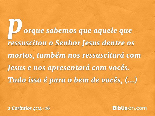 porque sabemos que aquele que ressuscitou o Senhor Jesus dentre os mortos, também nos ressuscitará com Jesus e nos apresentará com vocês. Tudo isso é para o bem