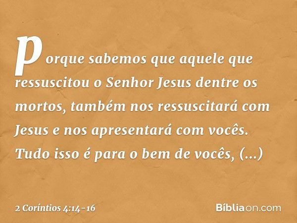 porque sabemos que aquele que ressuscitou o Senhor Jesus dentre os mortos, também nos ressuscitará com Jesus e nos apresentará com vocês. Tudo isso é para o bem