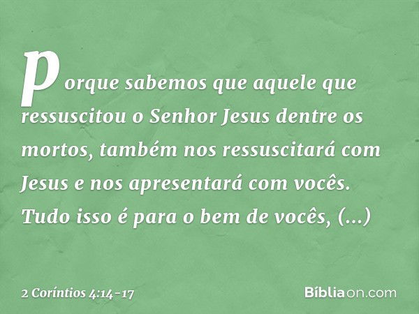 porque sabemos que aquele que ressuscitou o Senhor Jesus dentre os mortos, também nos ressuscitará com Jesus e nos apresentará com vocês. Tudo isso é para o bem