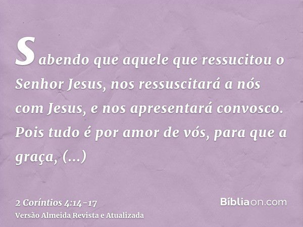 sabendo que aquele que ressucitou o Senhor Jesus, nos ressuscitará a nós com Jesus, e nos apresentará convosco.Pois tudo é por amor de vós, para que a graça, mu