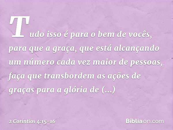 Tudo isso é para o bem de vocês, para que a graça, que está alcançando um número cada vez maior de pessoas, faça que transbordem as ações de graças para a glóri