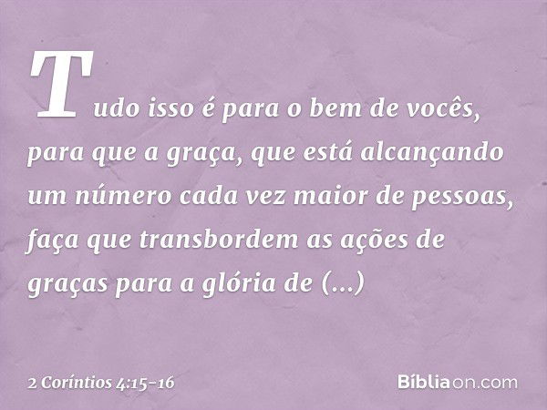 Tudo isso é para o bem de vocês, para que a graça, que está alcançando um número cada vez maior de pessoas, faça que transbordem as ações de graças para a glóri