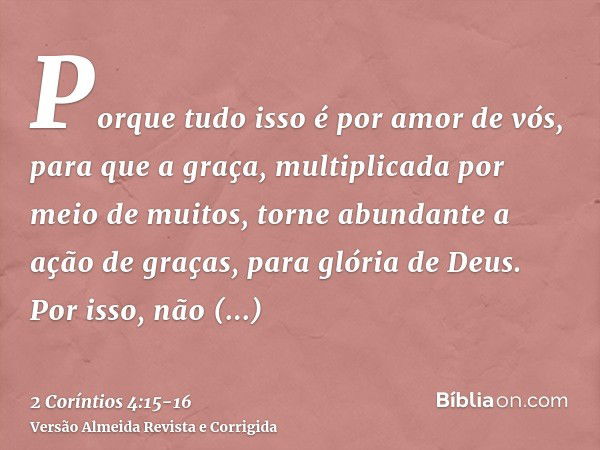 Porque tudo isso é por amor de vós, para que a graça, multiplicada por meio de muitos, torne abundante a ação de graças, para glória de Deus.Por isso, não desfa