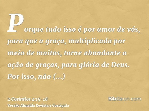 Porque tudo isso é por amor de vós, para que a graça, multiplicada por meio de muitos, torne abundante a ação de graças, para glória de Deus.Por isso, não desfa