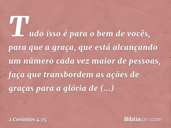 Tudo isso é para o bem de vocês, para que a graça, que está alcançando um número cada vez maior de pessoas, faça que transbordem as ações de graças para a glóri