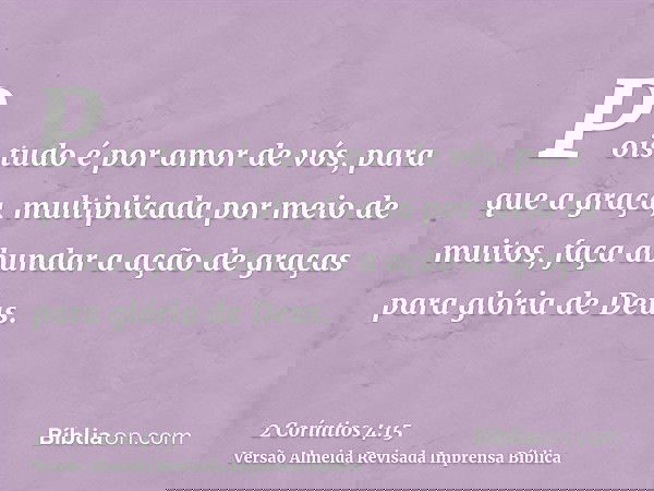 Pois tudo é por amor de vós, para que a graça, multiplicada por meio de muitos, faça abundar a ação de graças para glória de Deus.