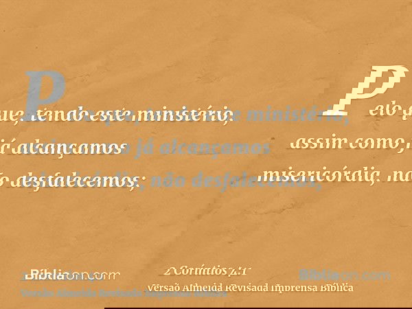 Pelo que, tendo este ministério, assim como já alcançamos misericórdia, não desfalecemos;
