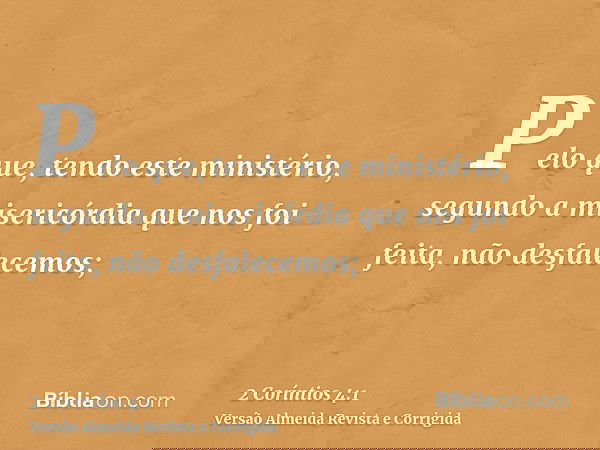 Pelo que, tendo este ministério, segundo a misericórdia que nos foi feita, não desfalecemos;