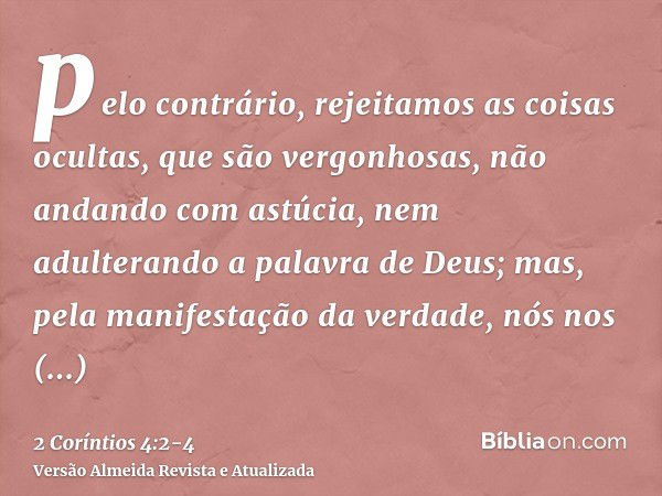 pelo contrário, rejeitamos as coisas ocultas, que são vergonhosas, não andando com astúcia, nem adulterando a palavra de Deus; mas, pela manifestação da verdade